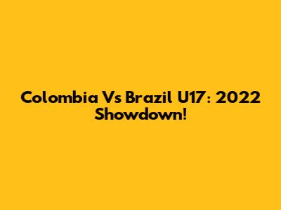 Colombia Vs Brazil U17: 2022 Showdown!