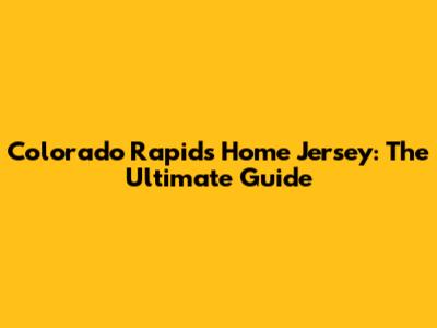 Colorado Rapids Home Jersey: The Ultimate Guide