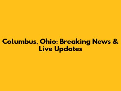 Columbus, Ohio: Breaking News & Live Updates