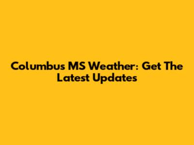 Columbus MS Weather: Get The Latest Updates