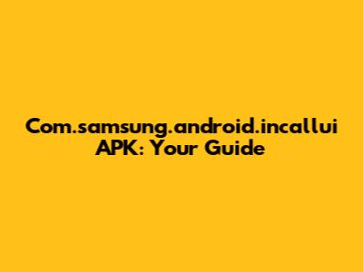 Com.samsung.android.incallui APK: Your Guide