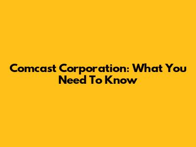 Comcast Corporation: What You Need To Know