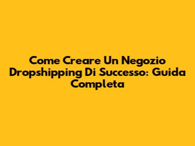 Come Creare Un Negozio Dropshipping Di Successo: Guida Completa