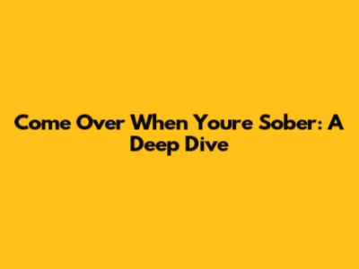 Come Over When You're Sober: A Deep Dive