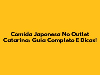 Comida Japonesa No Outlet Catarina: Guia Completo E Dicas!