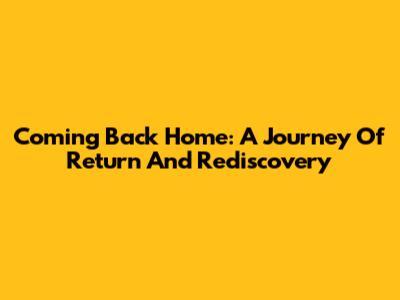Coming Back Home: A Journey Of Return And Rediscovery