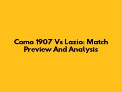 Como 1907 Vs Lazio: Match Preview And Analysis