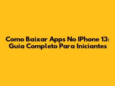 Como Baixar Apps No IPhone 13: Guia Completo Para Iniciantes