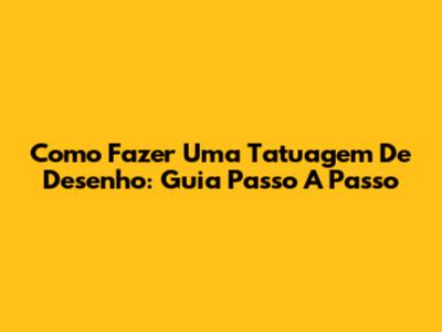 Como Fazer Uma Tatuagem De Desenho: Guia Passo A Passo