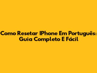 Como Resetar IPhone Em Português: Guia Completo E Fácil