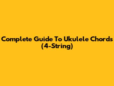 Complete Guide To Ukulele Chords (4-String)