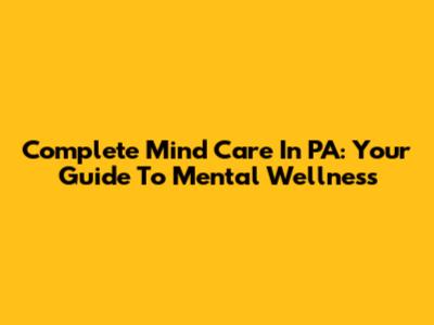 Complete Mind Care In PA: Your Guide To Mental Wellness