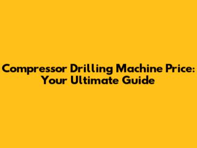 Compressor Drilling Machine Price: Your Ultimate Guide