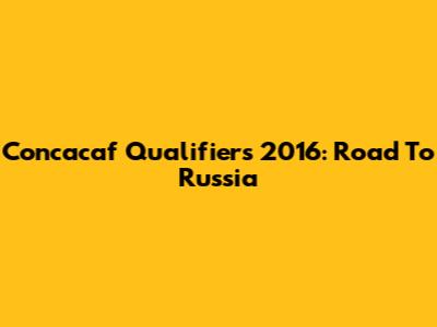 Concacaf Qualifiers 2016: Road To Russia