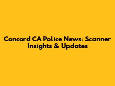 Concord CA Police News: Scanner Insights & Updates