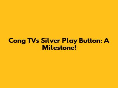 Cong TV's Silver Play Button: A Milestone!