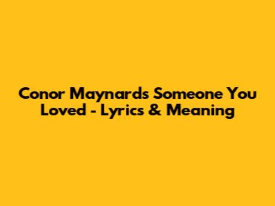 Conor Maynard's 'Someone You Loved' - Lyrics & Meaning