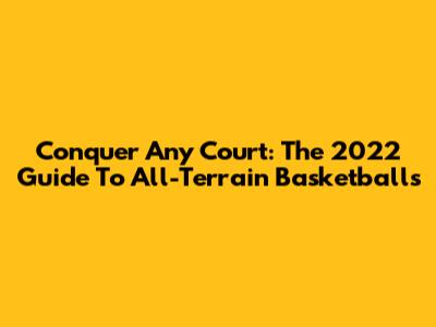 Conquer Any Court: The 2022 Guide To All-Terrain Basketballs