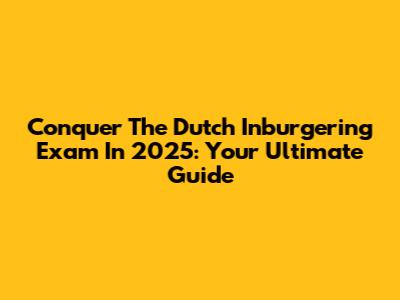 Conquer The Dutch Inburgering Exam In 2025: Your Ultimate Guide