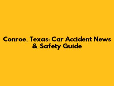 Conroe, Texas: Car Accident News & Safety Guide