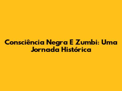 Consciência Negra E Zumbi: Uma Jornada Histórica