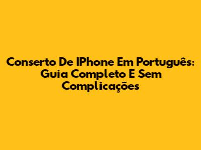 Conserto De IPhone Em Português: Guia Completo E Sem Complicações