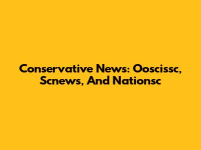 Conservative News: Ooscissc, Scnews, And Nationsc