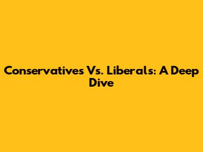 Conservatives Vs. Liberals: A Deep Dive