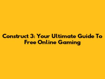 Construct 3: Your Ultimate Guide To Free Online Gaming