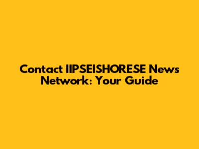 Contact IIPSEISHORESE News Network: Your Guide