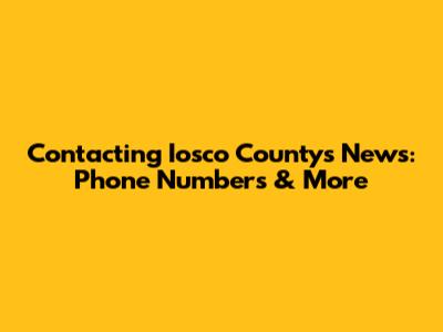 Contacting Iosco County's News: Phone Numbers & More