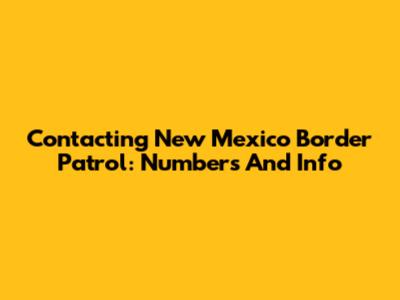 Contacting New Mexico Border Patrol: Numbers And Info