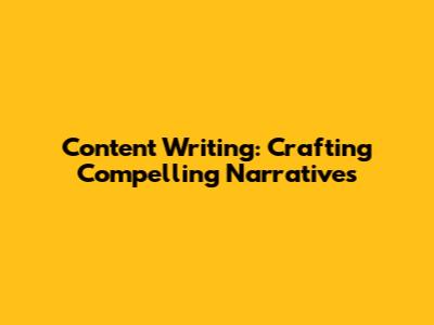Content Writing: Crafting Compelling Narratives