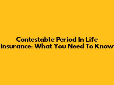 Contestable Period In Life Insurance: What You Need To Know