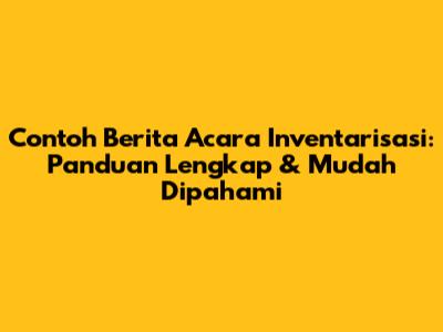 Contoh Berita Acara Inventarisasi: Panduan Lengkap & Mudah Dipahami