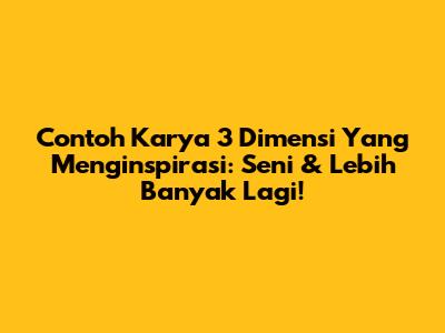 Contoh Karya 3 Dimensi Yang Menginspirasi: Seni & Lebih Banyak Lagi!