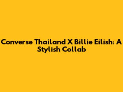 Converse Thailand X Billie Eilish: A Stylish Collab