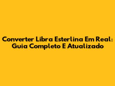 Converter Libra Esterlina Em Real: Guia Completo E Atualizado