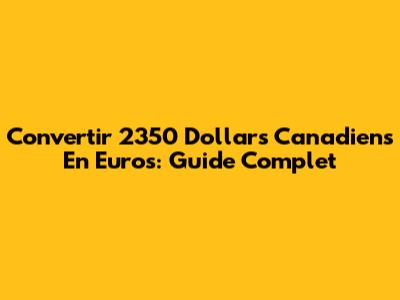 Convertir 2350 Dollars Canadiens En Euros: Guide Complet