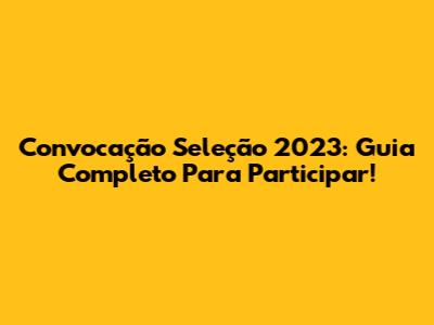 Convocação Seleção 2023: Guia Completo Para Participar!