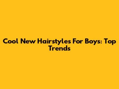 Cool New Hairstyles For Boys: Top Trends