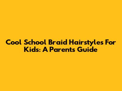 Cool School Braid Hairstyles For Kids: A Parent's Guide