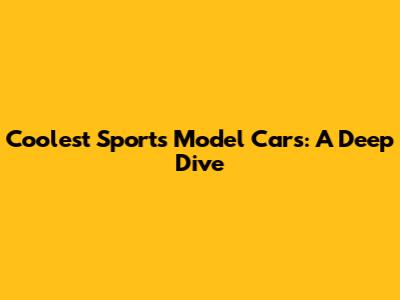 Coolest Sports Model Cars: A Deep Dive