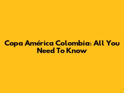 Copa América Colombia: All You Need To Know