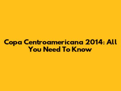 Copa Centroamericana 2014: All You Need To Know