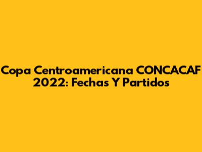 Copa Centroamericana CONCACAF 2022: Fechas Y Partidos