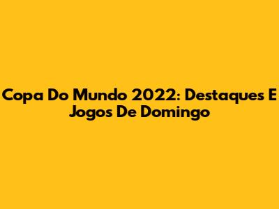 Copa Do Mundo 2022: Destaques E Jogos De Domingo