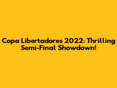 Copa Libertadores 2022: Thrilling Semi-Final Showdown!