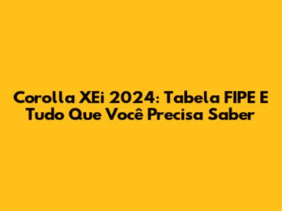 Corolla XEi 2024: Tabela FIPE E Tudo Que Você Precisa Saber