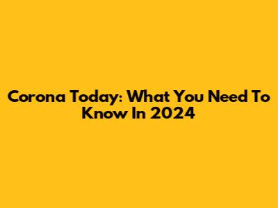 Corona Today: What You Need To Know In 2024